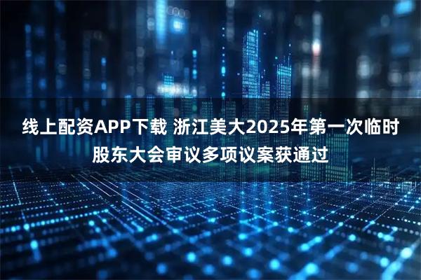 线上配资APP下载 浙江美大2025年第一次临时股东大会审议多项议案获通过