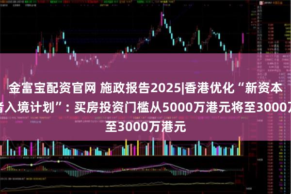 金富宝配资官网 施政报告2025|香港优化“新资本投资者入境计划”: 买房投资门槛从5000万港元将至3000万港元