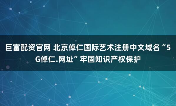 巨富配资官网 北京倬仁国际艺术注册中文域名“5G倬仁.网址”牢固知识产权保护