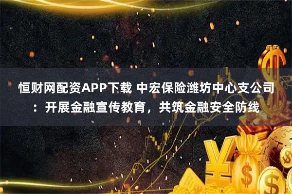 恒财网配资APP下载 中宏保险潍坊中心支公司：开展金融宣传教育，共筑金融安全防线