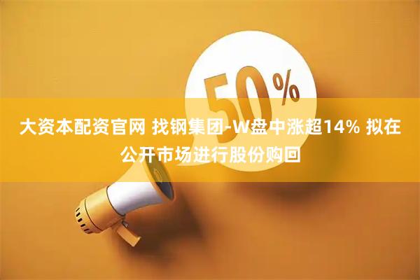 大资本配资官网 找钢集团-W盘中涨超14% 拟在公开市场进行股份购回