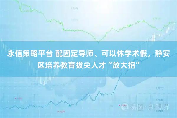 永信策略平台 配固定导师、可以休学术假，静安区培养教育拔尖人才“放大招”
