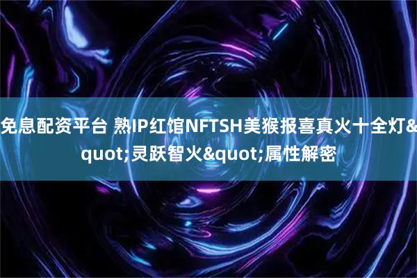 免息配资平台 熟IP红馆NFTSH美猴报喜真火十全灯"灵跃智火"属性解密