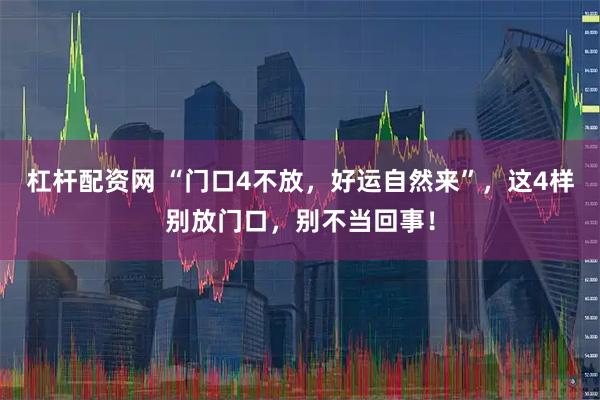 杠杆配资网 “门口4不放,好运自然来”,这4样别放门口,别不当回事!