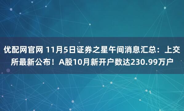 优配网官网 11月5日证券之星午间消息汇总：上交所最新公布！A股10月新开户数达230.99万户