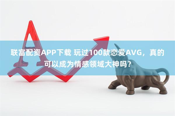 联富配资APP下载 玩过100款恋爱AVG，真的可以成为情感领域大神吗？