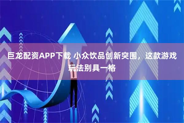 巨龙配资APP下载 小众饮品创新突围,这款游戏玩法别具一格