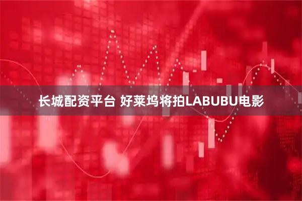 长城配资平台 好莱坞将拍LABUBU电影
