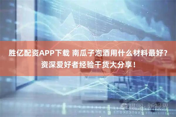 胜亿配资APP下载 南瓜子泡酒用什么材料最好？资深爱好者经验干货大分享！