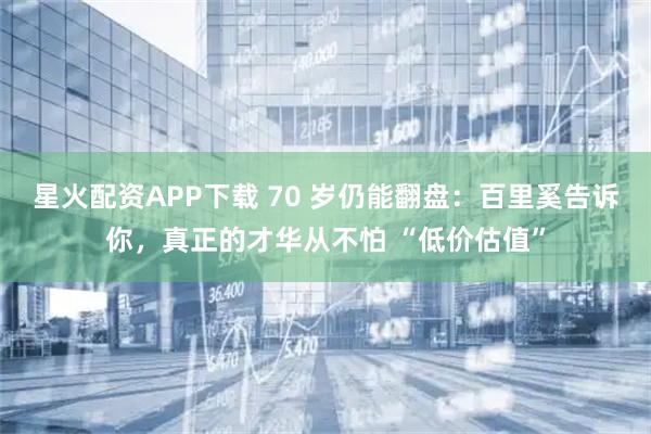 星火配资APP下载 70 岁仍能翻盘：百里奚告诉你，真正的才华从不怕 “低价估值”