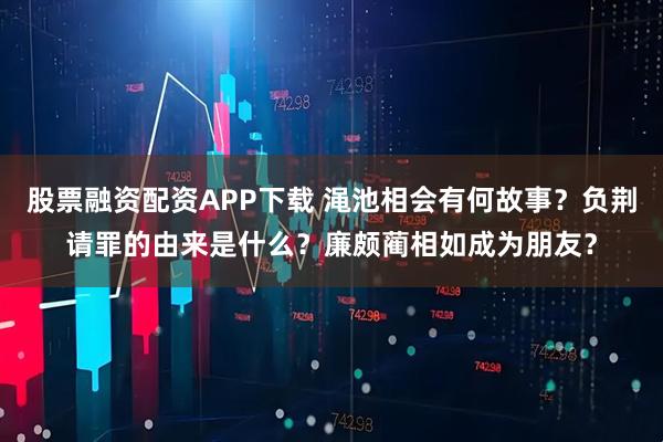 股票融资配资APP下载 渑池相会有何故事？负荆请罪的由来是什么？廉颇蔺相如成为朋友？