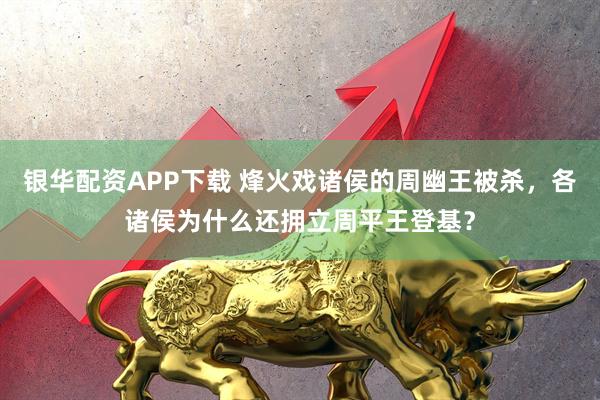 银华配资APP下载 烽火戏诸侯的周幽王被杀，各诸侯为什么还拥立周平王登基？