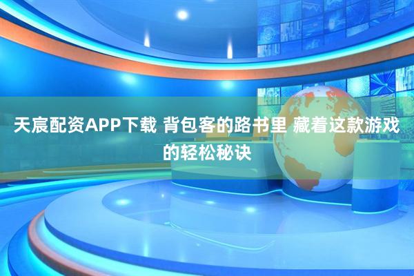 天宸配资APP下载 背包客的路书里 藏着这款游戏的轻松秘诀