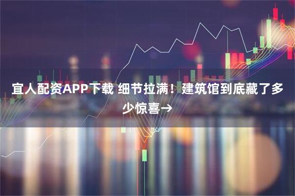 宜人配资APP下载 细节拉满！建筑馆到底藏了多少惊喜→