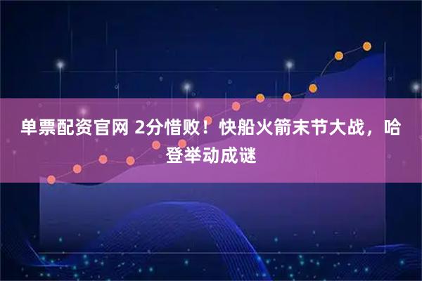 单票配资官网 2分惜败!快船火箭末节大战,哈登举动成谜