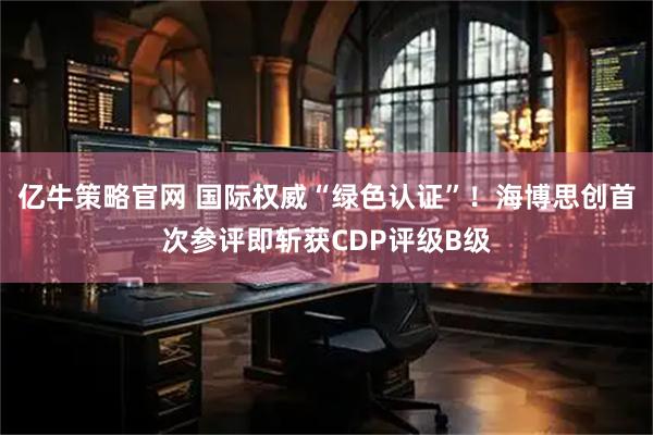 亿牛策略官网 国际权威“绿色认证”！海博思创首次参评即斩获CDP评级B级