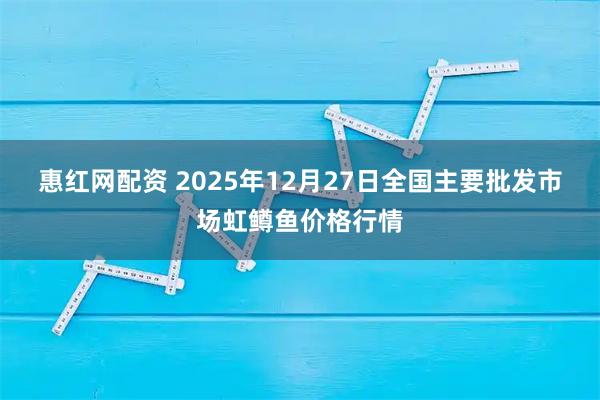 惠红网配资 2025年12月27日全国主要批发市场虹鳟鱼价格行情