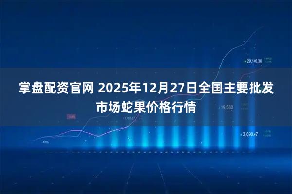 掌盘配资官网 2025年12月27日全国主要批发市场蛇果价格行情