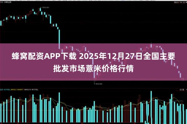 蜂窝配资APP下载 2025年12月27日全国主要批发市场薏米价格行情
