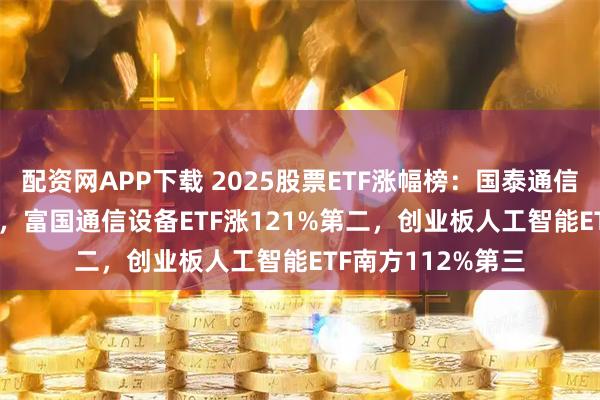 配资网APP下载 2025股票ETF涨幅榜：国泰通信ETF涨126%第一，富国通信设备ETF涨121%第二，创业板人工智能ETF南方112%第三