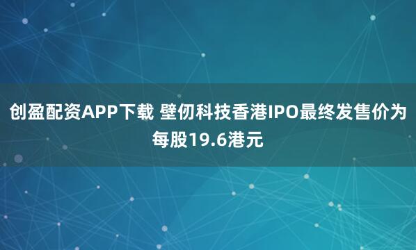 创盈配资APP下载 壁仞科技香港IPO最终发售价为每股19.6港元
