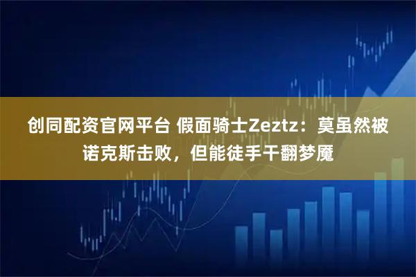 创同配资官网平台 假面骑士Zeztz：莫虽然被诺克斯击败，但能徒手干翻梦魇