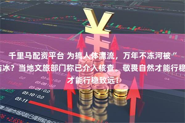 千里马配资平台 为搞人体漂流，万年不冻河被“整”结冰？当地文旅部门称已介入核查。敬畏自然才能行稳致远！