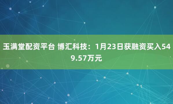 玉满堂配资平台 博汇科技：1月23日获融资买入549.57万元