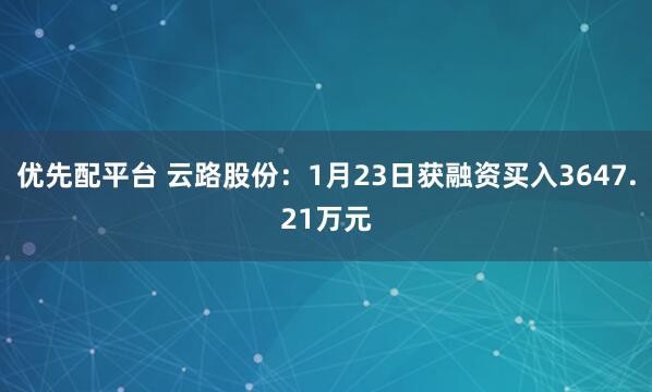 优先配平台 云路股份：1月23日获融资买入3647.21万元