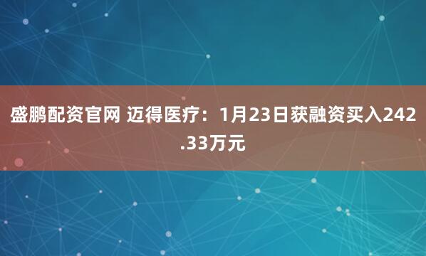 盛鹏配资官网 迈得医疗：1月23日获融资买入242.33万元