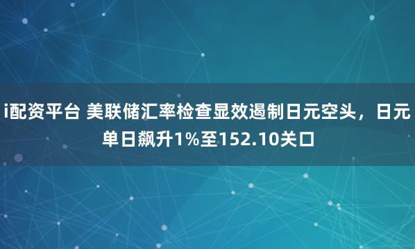 i配资平台 美联储汇率检查显效遏制日元空头，日元单日飙升1%至152.10关口