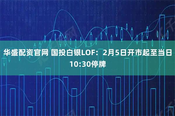 华盛配资官网 国投白银LOF：2月5日开市起至当日10:30停牌