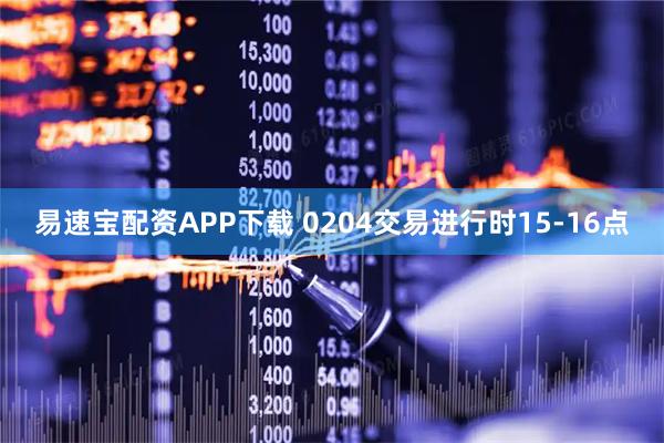 易速宝配资APP下载 0204交易进行时15-16点