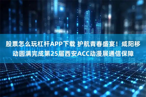 股票怎么玩杠杆APP下载 护航青春盛宴！咸阳移动圆满完成第25届西安ACC动漫展通信保障