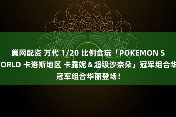 巢网配资 万代 1/20 比例食玩「POKEMON SCALE WORLD 卡洛斯地区 卡露妮＆超级沙奈朵」冠军组合华丽登场！