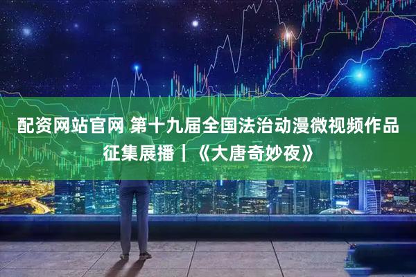 配资网站官网 第十九届全国法治动漫微视频作品征集展播｜《大唐奇妙夜》