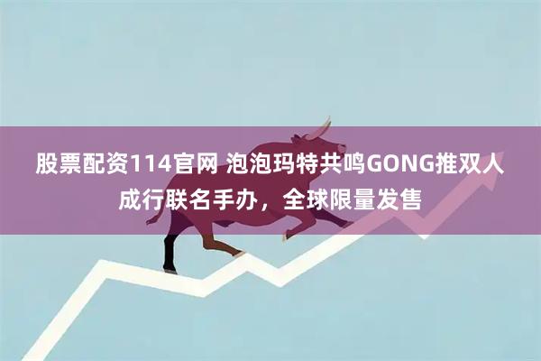 股票配资114官网 泡泡玛特共鸣GONG推双人成行联名手办，全球限量发售