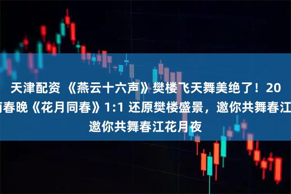 天津配资 《燕云十六声》樊楼飞天舞美绝了！2026河南春晚《花月同春》1:1 还原樊楼盛景，邀你共舞春江花月夜