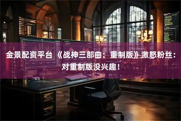 金景配资平台 《战神三部曲：重制版》激怒粉丝：对重制版没兴趣！