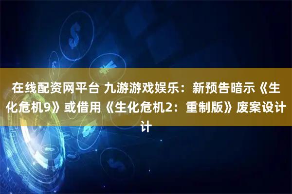 在线配资网平台 九游游戏娱乐：新预告暗示《生化危机9》或借用《生化危机2：重制版》废案设计
