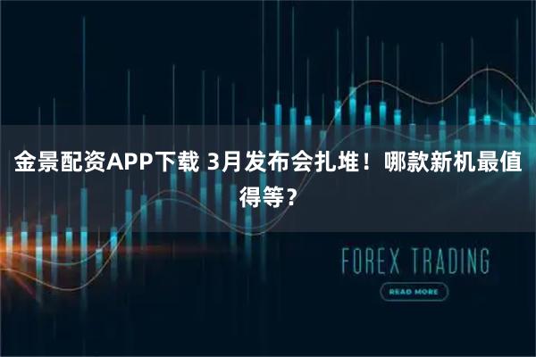 金景配资APP下载 3月发布会扎堆！哪款新机最值得等？