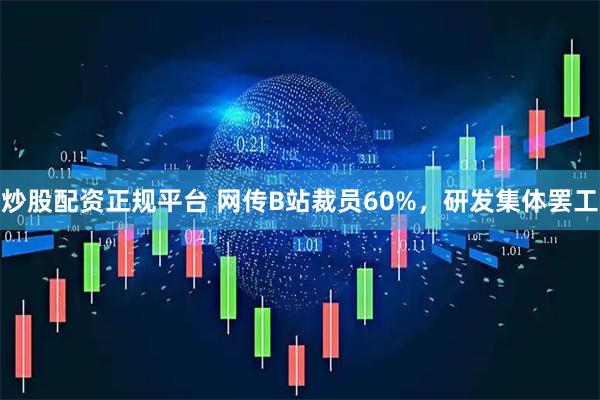 炒股配资正规平台 网传B站裁员60%，研发集体罢工
