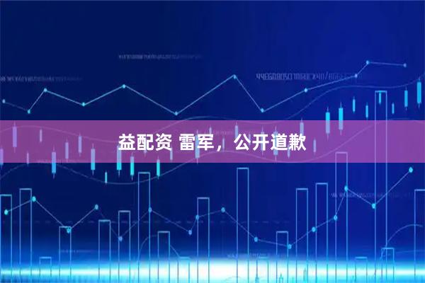 益配资 雷军，公开道歉