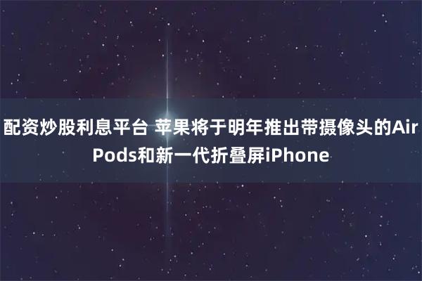 配资炒股利息平台 苹果将于明年推出带摄像头的AirPods和新一代折叠屏iPhone