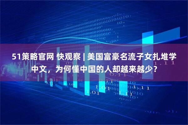 51策略官网 快观察 | 美国富豪名流子女扎堆学中文，为何懂中国的人却越来越少？