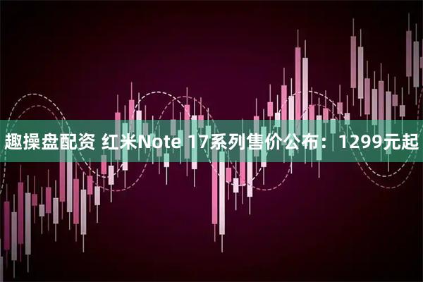 趣操盘配资 红米Note 17系列售价公布：1299元起