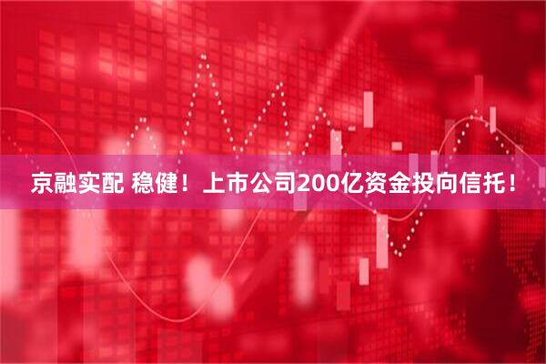 京融实配 稳健！上市公司200亿资金投向信托！