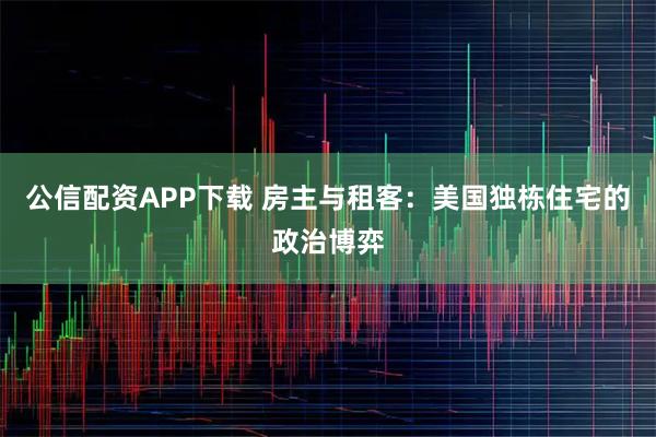 公信配资APP下载 房主与租客：美国独栋住宅的政治博弈