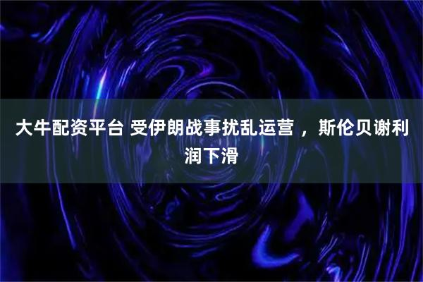 大牛配资平台 受伊朗战事扰乱运营 ，斯伦贝谢利润下滑