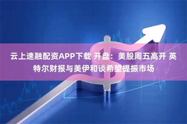 云上速融配资APP下载 开盘：美股周五高开 英特尔财报与美伊和谈希望提振市场